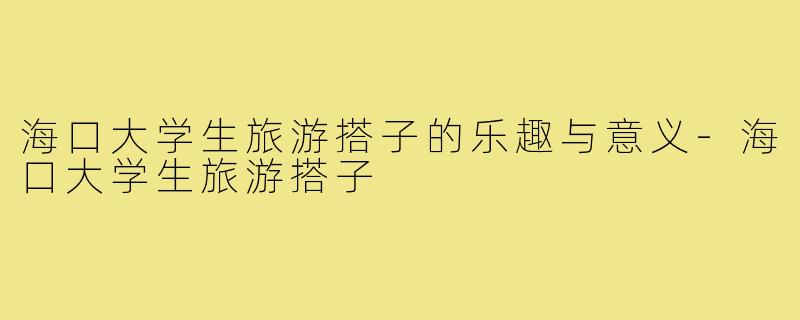 海口大学生旅游搭子的乐趣与意义-海口大学生旅游搭子