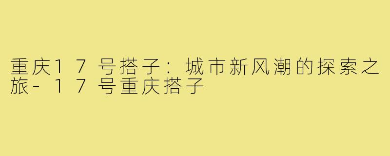 重庆17号搭子:城市新风潮的探索之旅-17号重庆搭子