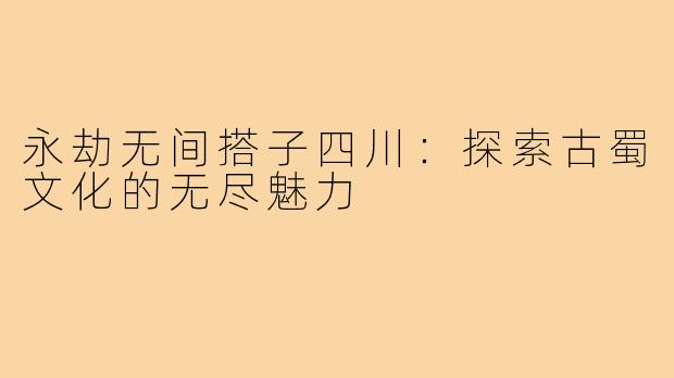 永劫无间搭子四川:探索古蜀文化的无尽魅力