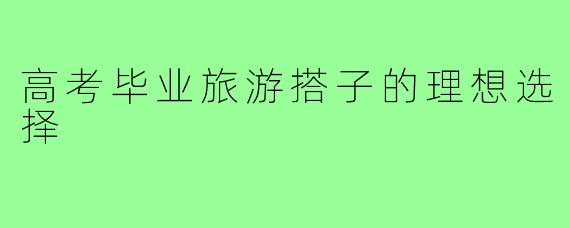 高考毕业旅游搭子的理想选择