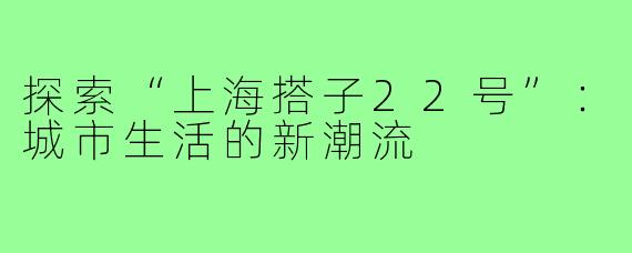 探索“上海搭子22号”:城市生活的新潮流