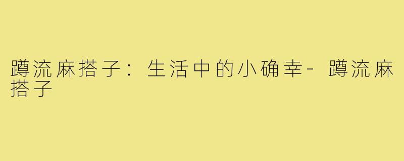 蹲流麻搭子:生活中的小确幸-蹲流麻搭子