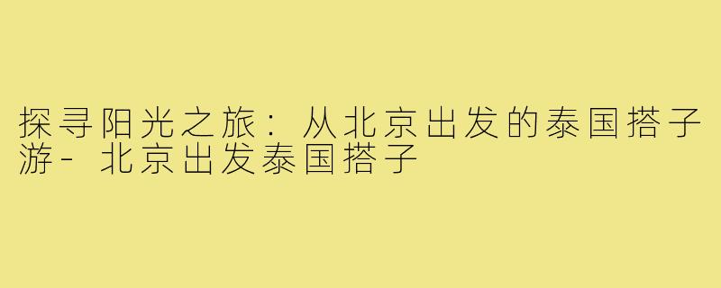 探寻阳光之旅:从北京出发的泰国搭子游-北京出发泰国搭子