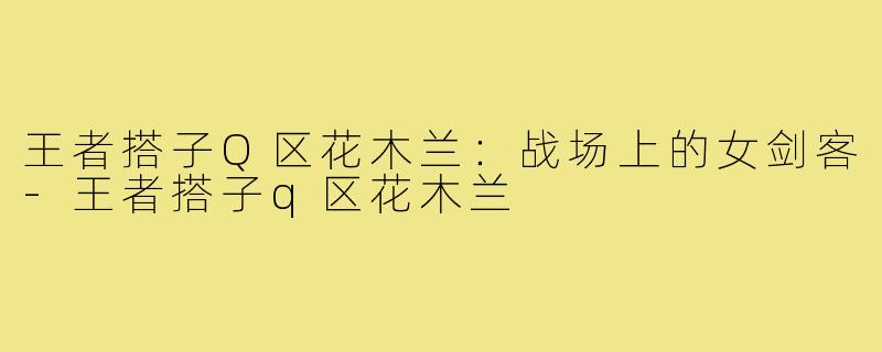 王者搭子Q区花木兰:战场上的女剑客-王者搭子q区花木兰