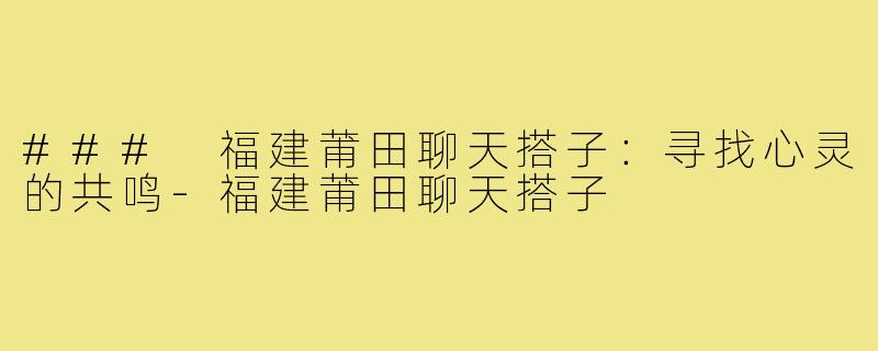 ### 福建莆田聊天搭子：寻找心灵的共鸣-福建莆田聊天搭子