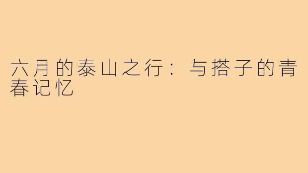 六月的泰山之行：与搭子的青春记忆