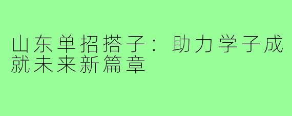 山东单招搭子:助力学子成就未来新篇章