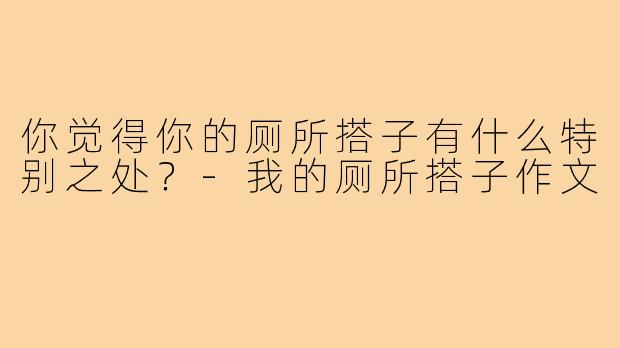 你觉得你的厕所搭子有什么特别之处？