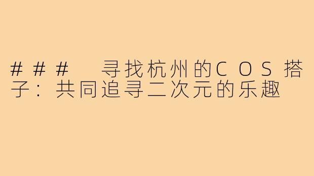 ### 寻找杭州的COS搭子：共同追寻二次元的乐趣