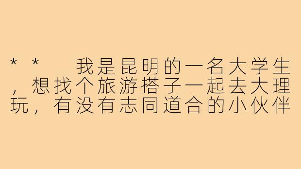 ** 我是昆明的一名大学生，想找个旅游搭子一起去大理玩，有没有志同道合的小伙伴？**