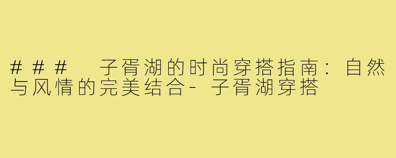 ### 子胥湖的时尚穿搭指南:自然与风情的完美结合-子胥湖穿搭