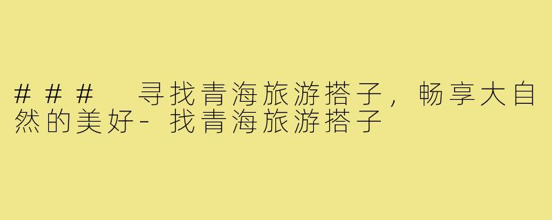 ### 寻找青海旅游搭子,畅享大自然的美好-找青海旅游搭子