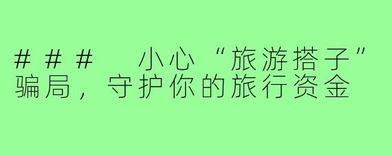 ### 小心“旅游搭子”骗局,守护你的旅行资金