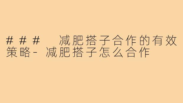 ### 减肥搭子合作的有效策略-减肥搭子怎么合作