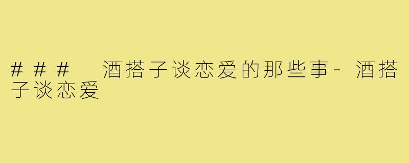 ### 酒搭子谈恋爱的那些事-酒搭子谈恋爱