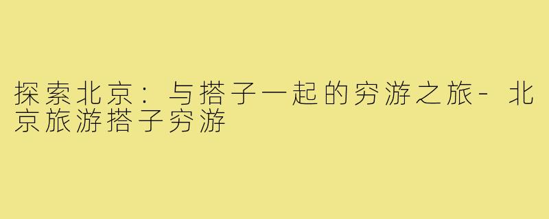 探索北京:与搭子一起的穷游之旅-北京旅游搭子穷游