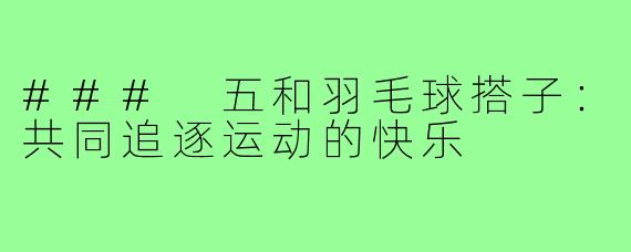 ### 五和羽毛球搭子：共同追逐运动的快乐
