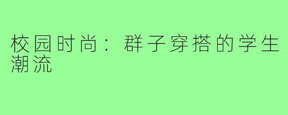 校园时尚:群子穿搭的学生潮流