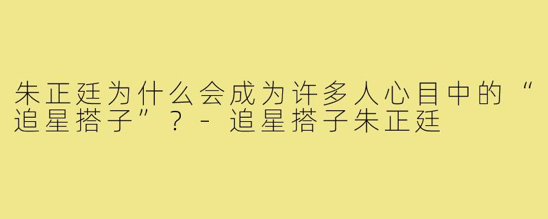 朱正廷为什么会成为许多人心目中的“追星搭子”?-追星搭子朱正廷
