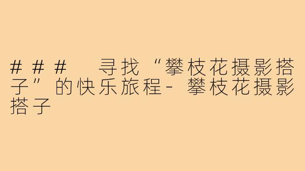 ### 寻找“攀枝花摄影搭子”的快乐旅程-攀枝花摄影搭子