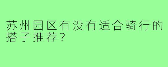 苏州园区有没有适合骑行的搭子推荐？