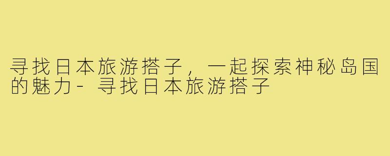 寻找日本旅游搭子，一起探索神秘岛国的魅力-寻找日本旅游搭子
