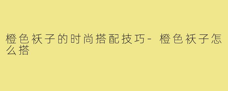橙色袄子的时尚搭配技巧-橙色袄子怎么搭