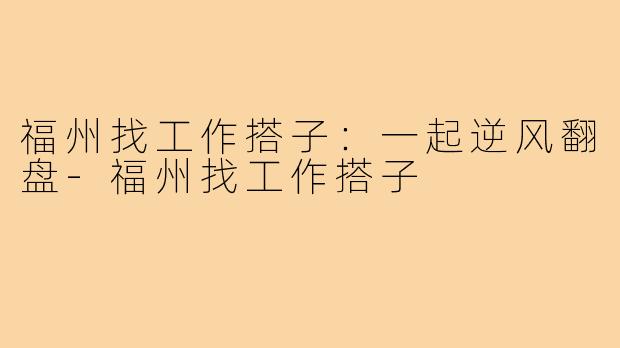 福州找工作搭子：一起逆风翻盘-福州找工作搭子