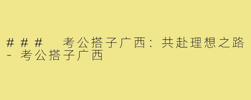 ### 考公搭子广西:共赴理想之路-考公搭子广西