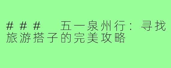 ### 五一泉州行:寻找旅游搭子的完美攻略