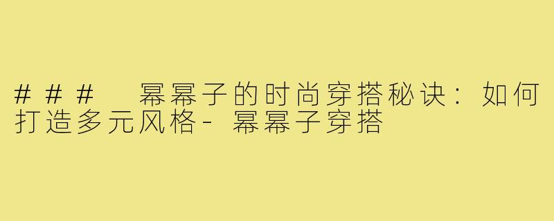 ### 幂幂子的时尚穿搭秘诀:如何打造多元风格-幂幂子穿搭