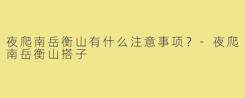 夜爬南岳衡山有什么注意事项？