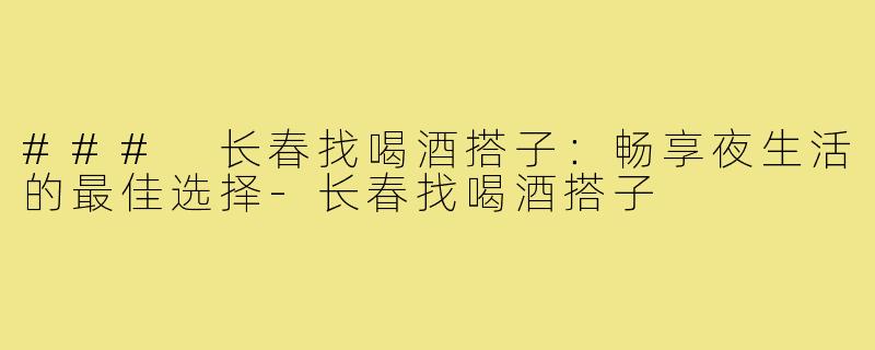### 长春找喝酒搭子:畅享夜生活的最佳选择-长春找喝酒搭子
