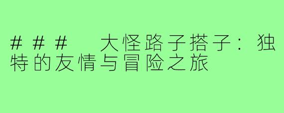 ### 大怪路子搭子：独特的友情与冒险之旅