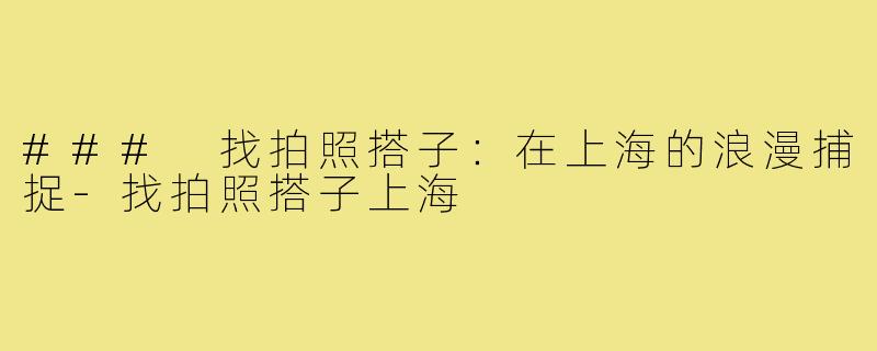 ### 找拍照搭子:在上海的浪漫捕捉-找拍照搭子上海