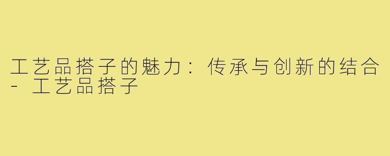 工艺品搭子的魅力:传承与创新的结合-工艺品搭子