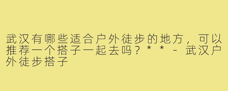 武汉有哪些适合户外徒步的地方，可以推荐一个搭子一起去吗？**