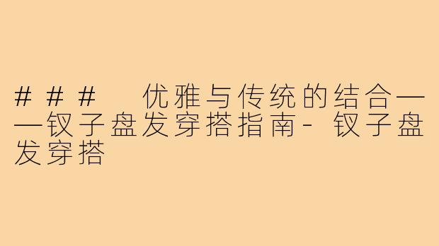 ### 优雅与传统的结合——钗子盘发穿搭指南-钗子盘发穿搭