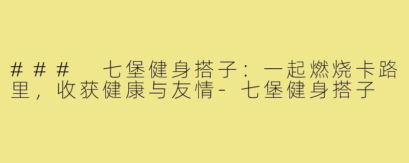 ### 七堡健身搭子:一起燃烧卡路里,收获健康与友情-七堡健身搭子