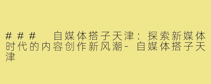 ### 自媒体搭子天津:探索新媒体时代的内容创作新风潮-自媒体搭子天津