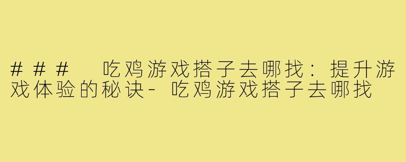 ### 吃鸡游戏搭子去哪找：提升游戏体验的秘诀-吃鸡游戏搭子去哪找