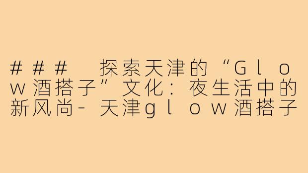 ### 探索天津的“Glow酒搭子”文化:夜生活中的新风尚-天津glow酒搭子