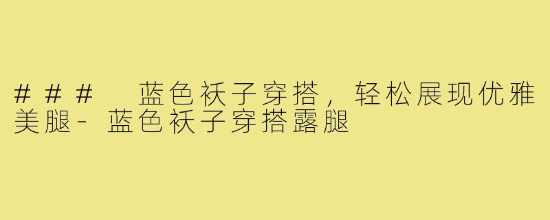 ### 蓝色袄子穿搭,轻松展现优雅美腿-蓝色袄子穿搭露腿