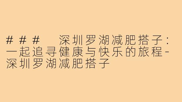 ### 深圳罗湖减肥搭子:一起追寻健康与快乐的旅程-深圳罗湖减肥搭子