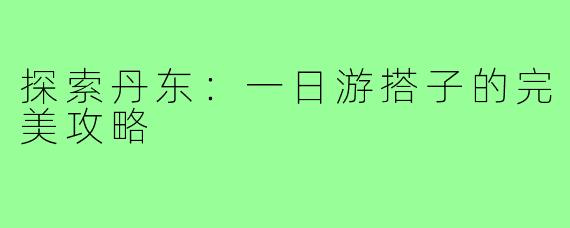 探索丹东:一日游搭子的完美攻略