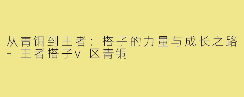 从青铜到王者:搭子的力量与成长之路-王者搭子v区青铜
