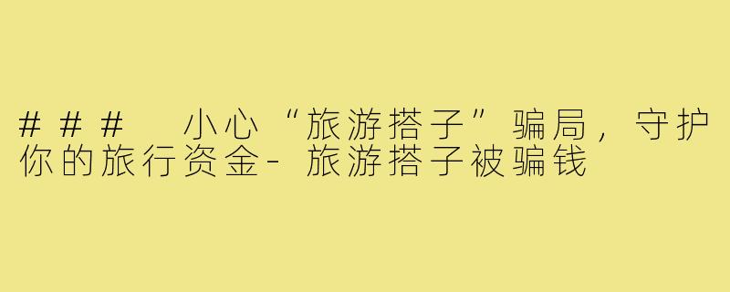 ### 小心“旅游搭子”骗局,守护你的旅行资金-旅游搭子被骗钱