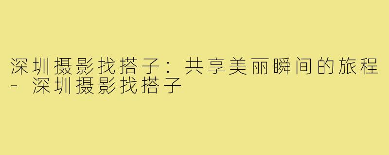 深圳摄影找搭子:共享美丽瞬间的旅程-深圳摄影找搭子