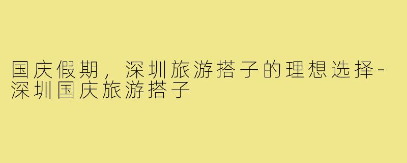 国庆假期,深圳旅游搭子的理想选择-深圳国庆旅游搭子