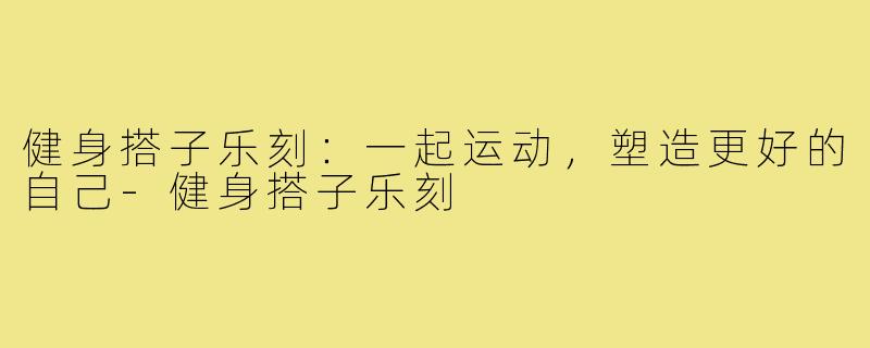 健身搭子乐刻:一起运动,塑造更好的自己-健身搭子乐刻